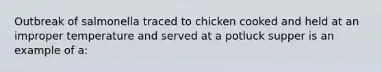 Outbreak of salmonella traced to chicken cooked and held at an improper temperature and served at a potluck supper is an example of a: