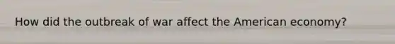 How did the outbreak of war affect the American economy?