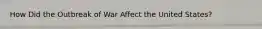 How Did the Outbreak of War Affect the United States?