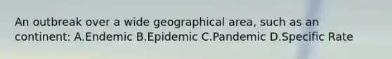 An outbreak over a wide geographical area, such as an continent: A.Endemic B.Epidemic C.Pandemic D.Specific Rate