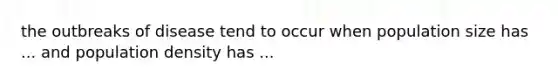 the outbreaks of disease tend to occur when population size has ... and population density has ...