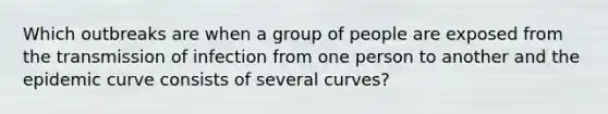 Which outbreaks are when a group of people are exposed from the transmission of infection from one person to another and the epidemic curve consists of several curves?