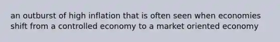 an outburst of high inflation that is often seen when economies shift from a controlled economy to a market oriented economy