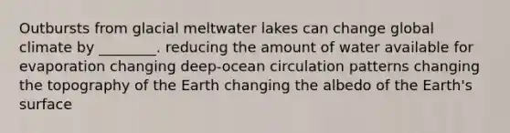 Outbursts from glacial meltwater lakes can change global climate by ________. reducing the amount of water available for evaporation changing deep-ocean circulation patterns changing the topography of the Earth changing the albedo of the Earth's surface