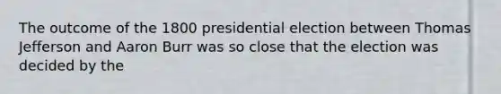 The outcome of the 1800 presidential election between Thomas Jefferson and Aaron Burr was so close that the election was decided by the