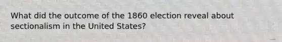 What did the outcome of the 1860 election reveal about sectionalism in the United States?