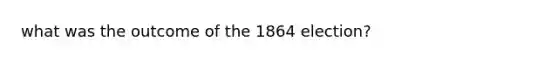 what was the outcome of the 1864 election?