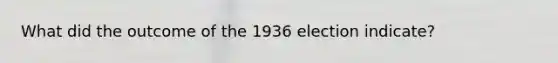 What did the outcome of the 1936 election indicate?