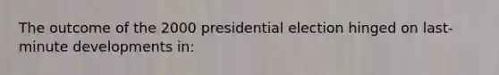 The outcome of the 2000 presidential election hinged on last-minute developments in: