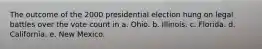 The outcome of the 2000 presidential election hung on legal battles over the vote count in a. Ohio. b. Illinois. c. Florida. d. California. e. New Mexico.