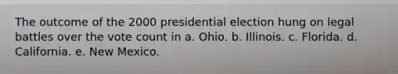 The outcome of the 2000 presidential election hung on legal battles over the vote count in a. Ohio. b. Illinois. c. Florida. d. California. e. New Mexico.