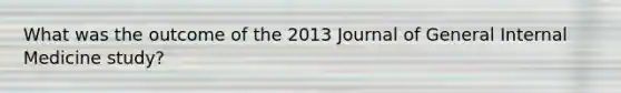 What was the outcome of the 2013 Journal of General Internal Medicine study?