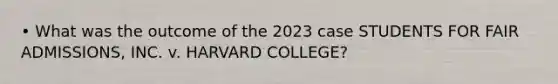 • What was the outcome of the 2023 case STUDENTS FOR FAIR ADMISSIONS, INC. v. HARVARD COLLEGE?