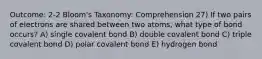 Outcome: 2-2 Bloom's Taxonomy: Comprehension 27) If two pairs of electrons are shared between two atoms, what type of bond occurs? A) single covalent bond B) double covalent bond C) triple covalent bond D) polar covalent bond E) hydrogen bond