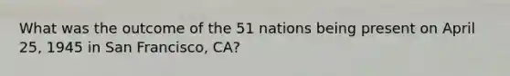 What was the outcome of the 51 nations being present on April 25, 1945 in San Francisco, CA?