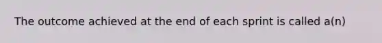 The outcome achieved at the end of each sprint is called a(n)