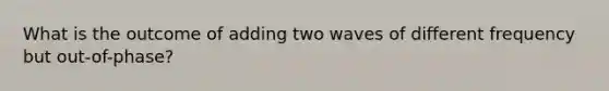 What is the outcome of adding two waves of different frequency but out-of-phase?