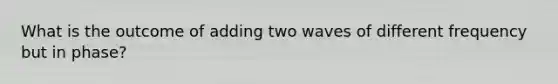 What is the outcome of adding two waves of different frequency but in phase?