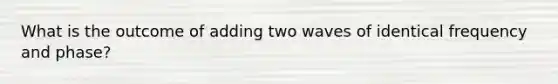 What is the outcome of adding two waves of identical frequency and phase?