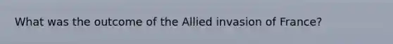 What was the outcome of the Allied invasion of France?