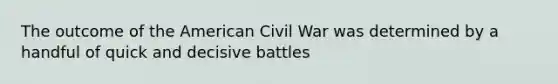 The outcome of the American Civil War was determined by a handful of quick and decisive battles