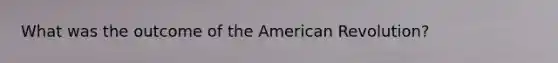 What was the outcome of the American Revolution?