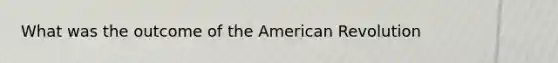 What was the outcome of the American Revolution