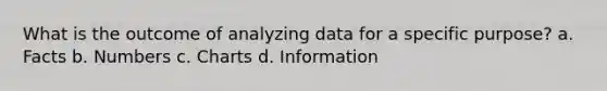 What is the outcome of analyzing data for a specific purpose? a. Facts b. Numbers c. Charts d. Information