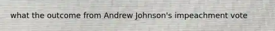 what the outcome from Andrew Johnson's impeachment vote