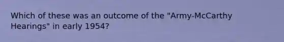 Which of these was an outcome of the "Army-McCarthy Hearings" in early 1954?