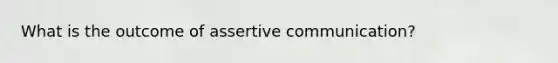 What is the outcome of assertive communication?