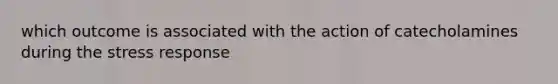 which outcome is associated with the action of catecholamines during the stress response