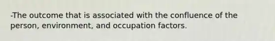 -The outcome that is associated with the confluence of the person, environment, and occupation factors.