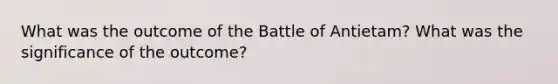 What was the outcome of the Battle of Antietam? What was the significance of the outcome?