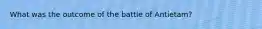 What was the outcome of the battle of Antietam?