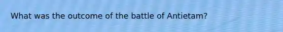 What was the outcome of the battle of Antietam?