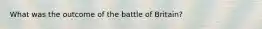 What was the outcome of the battle of Britain?