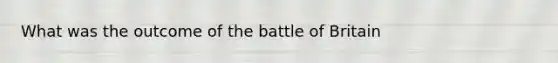 What was the outcome of the battle of Britain