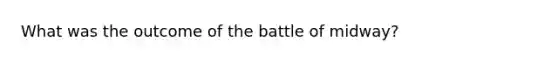 What was the outcome of the battle of midway?