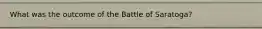 What was the outcome of the Battle of Saratoga?