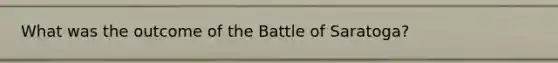 What was the outcome of the Battle of Saratoga?