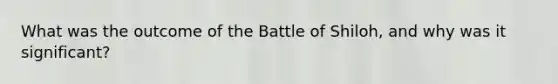 What was the outcome of the Battle of Shiloh, and why was it significant?