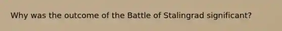 Why was the outcome of the Battle of Stalingrad significant?