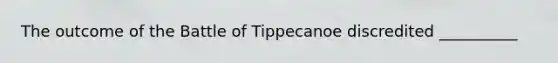 The outcome of the Battle of Tippecanoe discredited __________