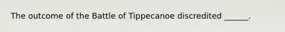 The outcome of the Battle of Tippecanoe discredited ______.