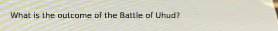 What is the outcome of the Battle of Uhud?