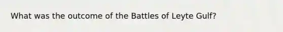 What was the outcome of the Battles of Leyte Gulf?