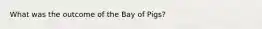 What was the outcome of the Bay of Pigs?