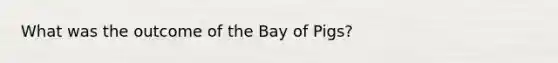 What was the outcome of the Bay of Pigs?