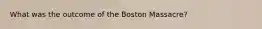 What was the outcome of the Boston Massacre?